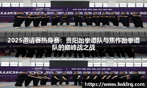 2025邀请赛热身赛：贵阳跆拳道队与焦作跆拳道队的巅峰战之战