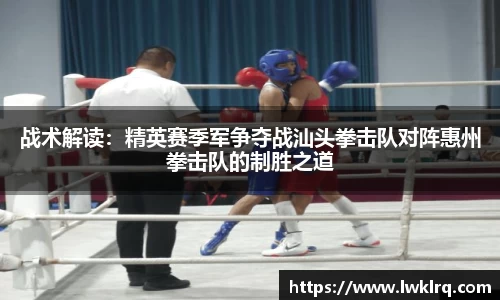 战术解读：精英赛季军争夺战汕头拳击队对阵惠州拳击队的制胜之道
