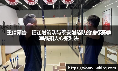 重磅预告：镇江射箭队与泰安射箭队的锦标赛季军战扣人心弦对决