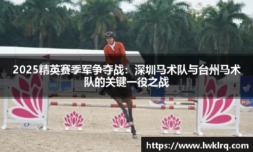 2025精英赛季军争夺战：深圳马术队与台州马术队的关键一役之战