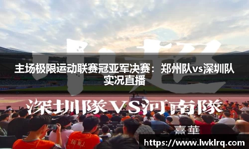 主场极限运动联赛冠亚军决赛：郑州队vs深圳队实况直播
