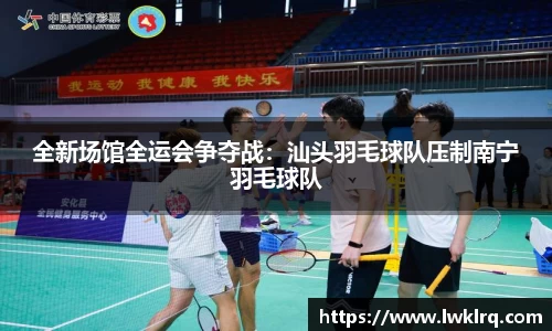 全新场馆全运会争夺战：汕头羽毛球队压制南宁羽毛球队